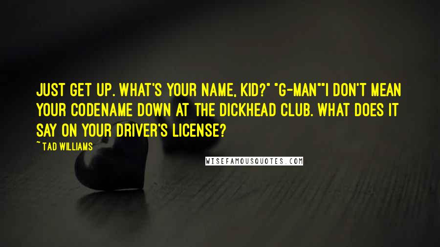 Tad Williams Quotes: Just get up. What's your name, kid?" "G-man""I don't mean your codename down at the Dickhead Club. What does it say on your driver's license?