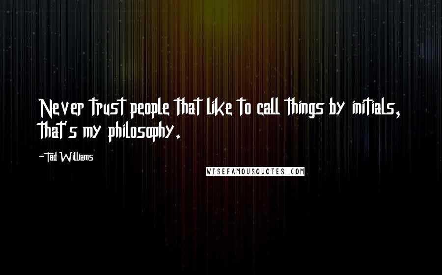 Tad Williams Quotes: Never trust people that like to call things by initials, that's my philosophy.