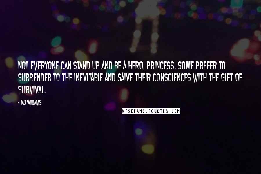 Tad Williams Quotes: Not everyone can stand up and be a hero, Princess. Some prefer to surrender to the inevitable and salve their consciences with the gift of survival.