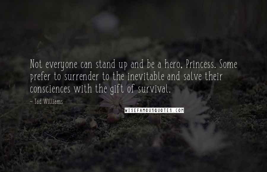 Tad Williams Quotes: Not everyone can stand up and be a hero, Princess. Some prefer to surrender to the inevitable and salve their consciences with the gift of survival.