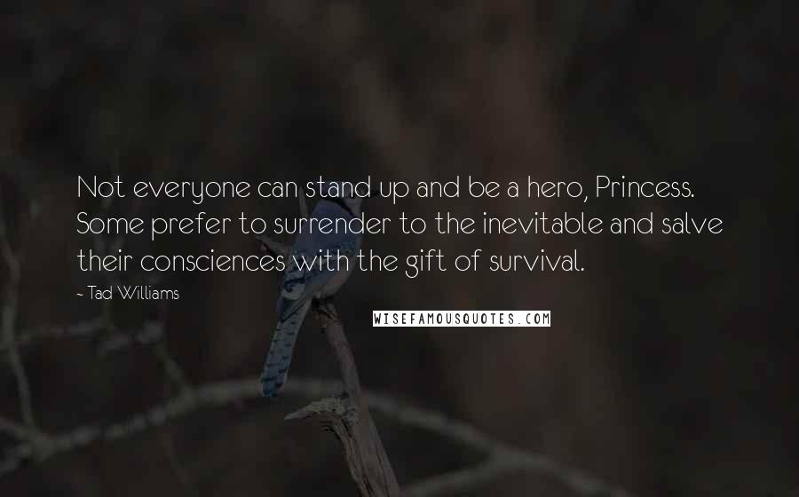 Tad Williams Quotes: Not everyone can stand up and be a hero, Princess. Some prefer to surrender to the inevitable and salve their consciences with the gift of survival.