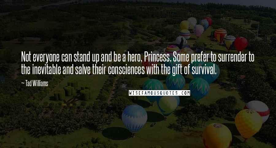 Tad Williams Quotes: Not everyone can stand up and be a hero, Princess. Some prefer to surrender to the inevitable and salve their consciences with the gift of survival.