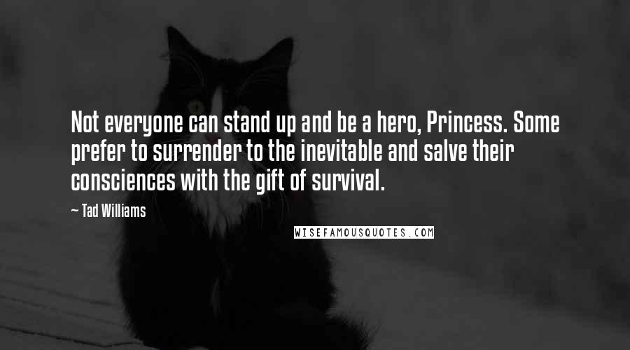 Tad Williams Quotes: Not everyone can stand up and be a hero, Princess. Some prefer to surrender to the inevitable and salve their consciences with the gift of survival.