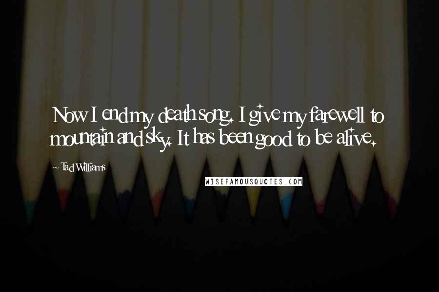 Tad Williams Quotes: Now I end my death song. I give my farewell to mountain and sky. It has been good to be alive.