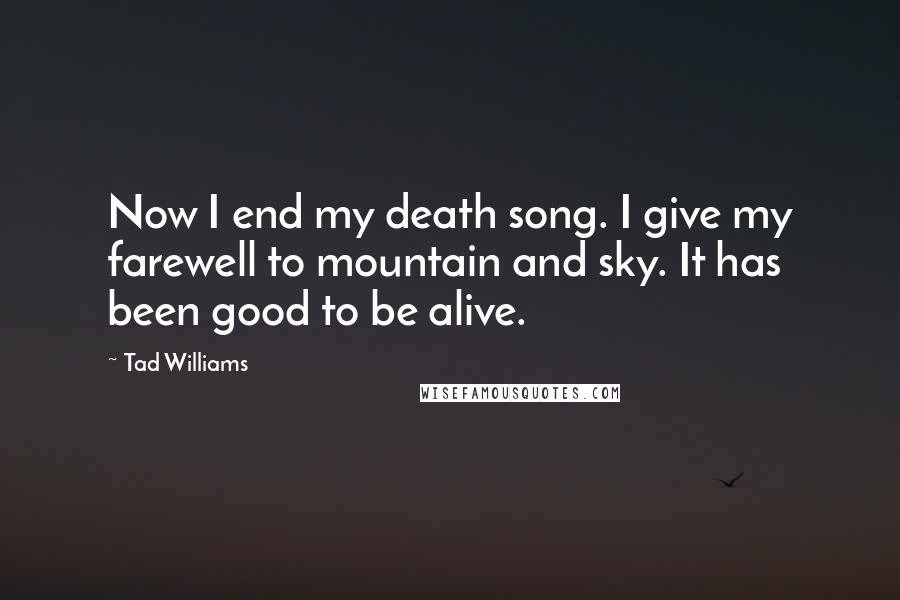 Tad Williams Quotes: Now I end my death song. I give my farewell to mountain and sky. It has been good to be alive.