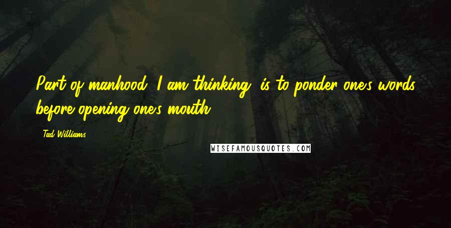 Tad Williams Quotes: Part of manhood, I am thinking, is to ponder one's words before opening one's mouth.