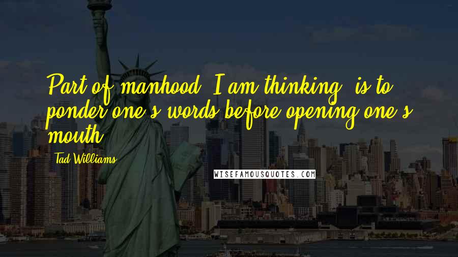 Tad Williams Quotes: Part of manhood, I am thinking, is to ponder one's words before opening one's mouth.