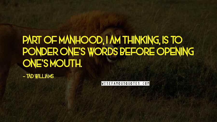 Tad Williams Quotes: Part of manhood, I am thinking, is to ponder one's words before opening one's mouth.