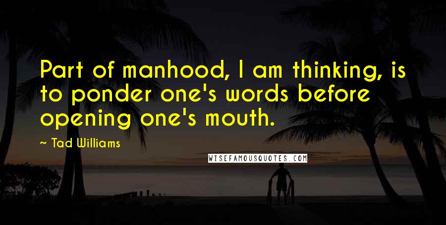 Tad Williams Quotes: Part of manhood, I am thinking, is to ponder one's words before opening one's mouth.