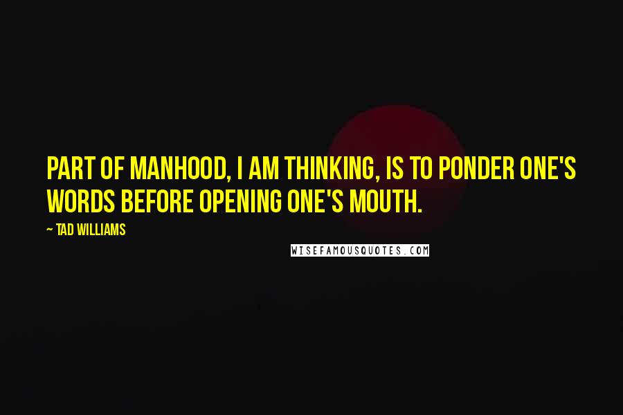 Tad Williams Quotes: Part of manhood, I am thinking, is to ponder one's words before opening one's mouth.