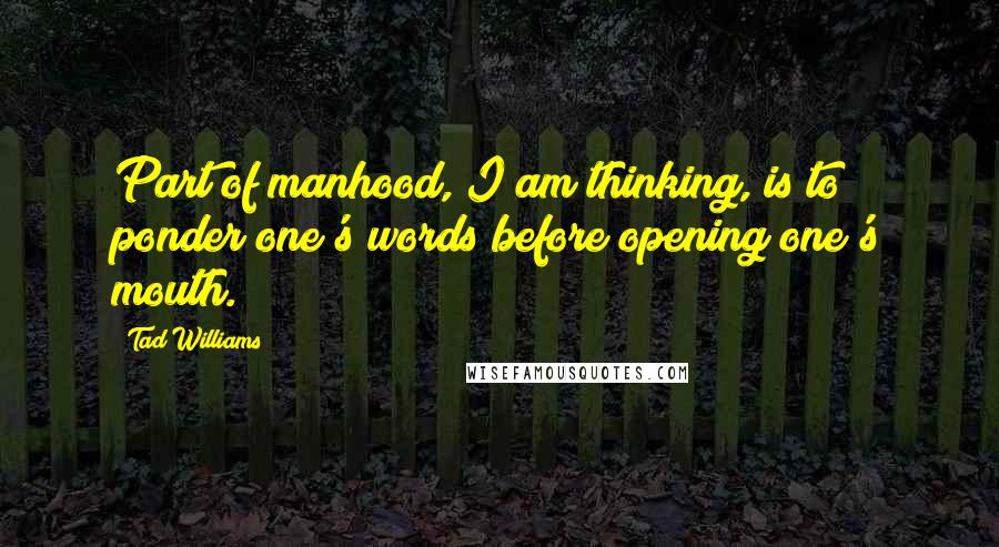 Tad Williams Quotes: Part of manhood, I am thinking, is to ponder one's words before opening one's mouth.