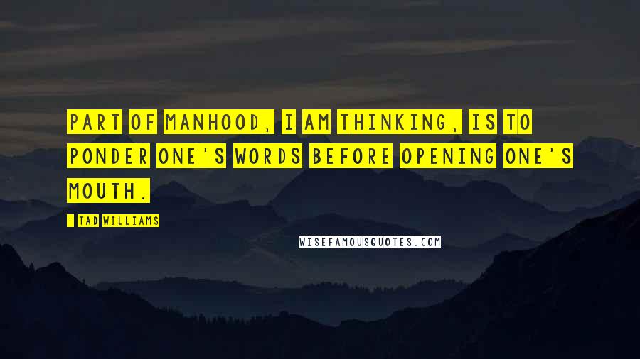 Tad Williams Quotes: Part of manhood, I am thinking, is to ponder one's words before opening one's mouth.