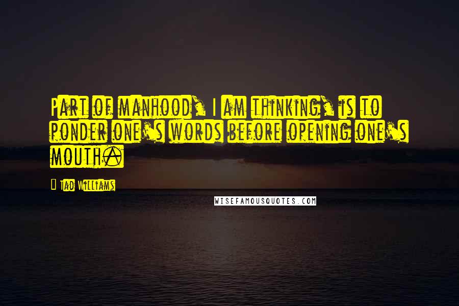 Tad Williams Quotes: Part of manhood, I am thinking, is to ponder one's words before opening one's mouth.