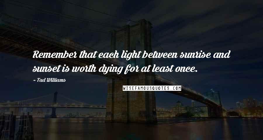 Tad Williams Quotes: Remember that each light between sunrise and sunset is worth dying for at least once.