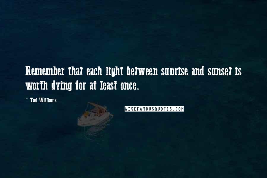 Tad Williams Quotes: Remember that each light between sunrise and sunset is worth dying for at least once.