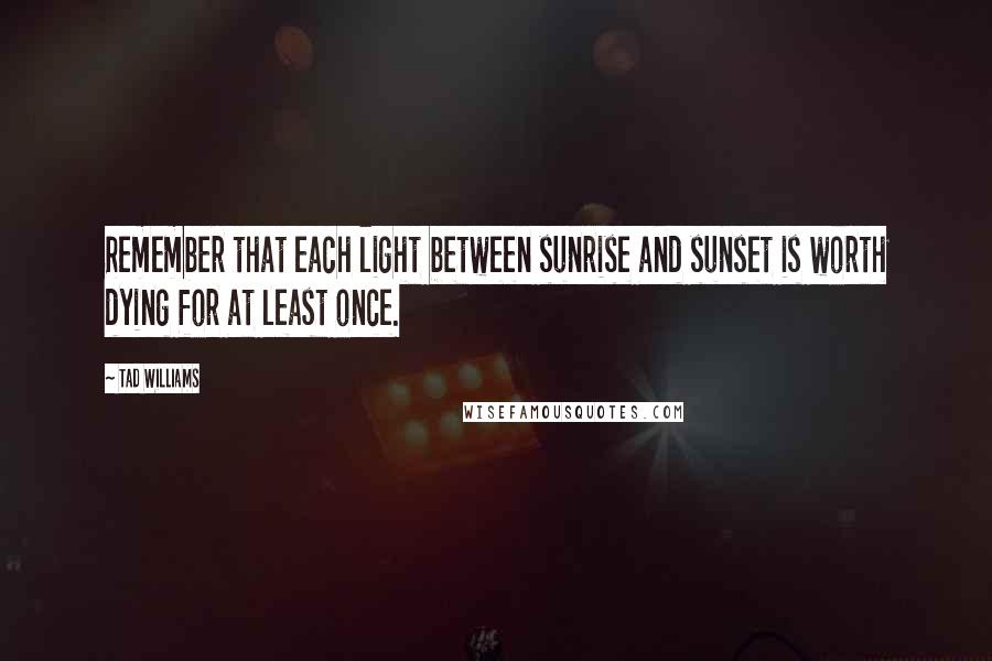 Tad Williams Quotes: Remember that each light between sunrise and sunset is worth dying for at least once.