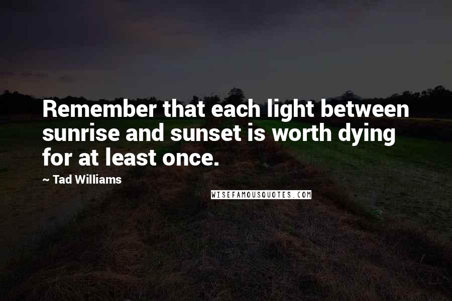 Tad Williams Quotes: Remember that each light between sunrise and sunset is worth dying for at least once.