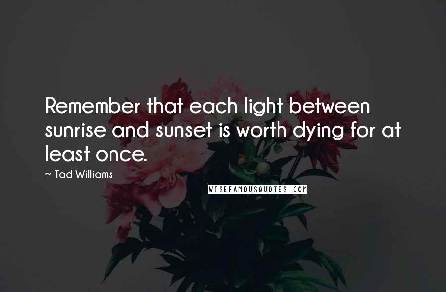 Tad Williams Quotes: Remember that each light between sunrise and sunset is worth dying for at least once.