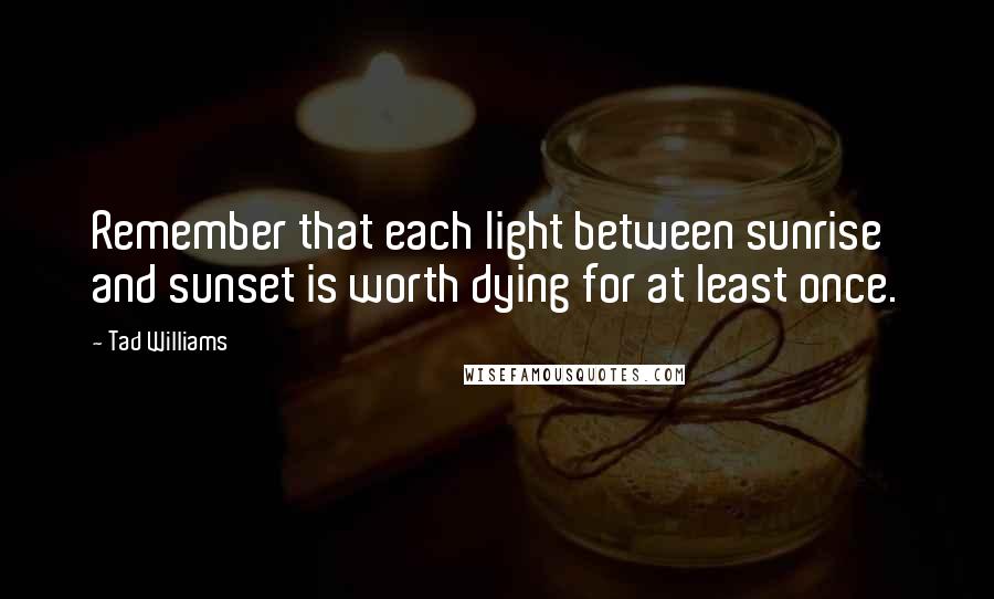 Tad Williams Quotes: Remember that each light between sunrise and sunset is worth dying for at least once.