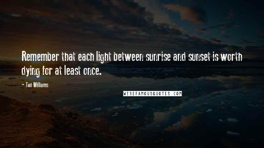 Tad Williams Quotes: Remember that each light between sunrise and sunset is worth dying for at least once.