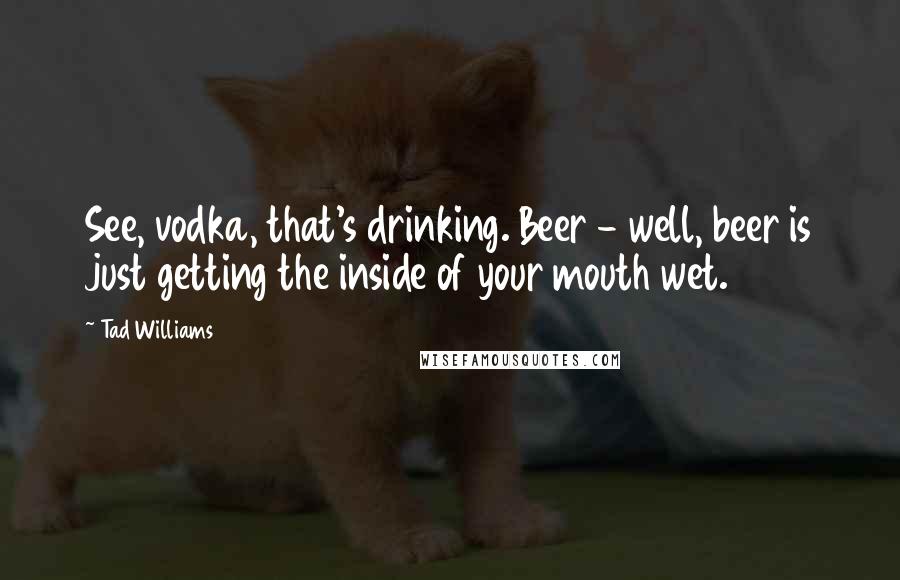 Tad Williams Quotes: See, vodka, that's drinking. Beer - well, beer is just getting the inside of your mouth wet.