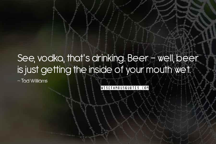 Tad Williams Quotes: See, vodka, that's drinking. Beer - well, beer is just getting the inside of your mouth wet.