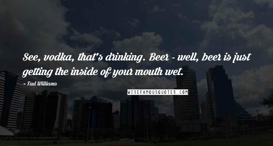 Tad Williams Quotes: See, vodka, that's drinking. Beer - well, beer is just getting the inside of your mouth wet.