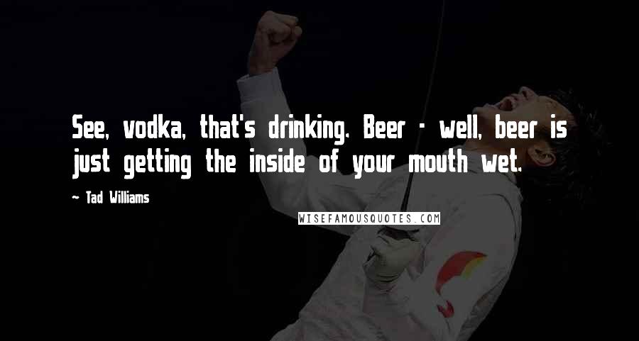 Tad Williams Quotes: See, vodka, that's drinking. Beer - well, beer is just getting the inside of your mouth wet.