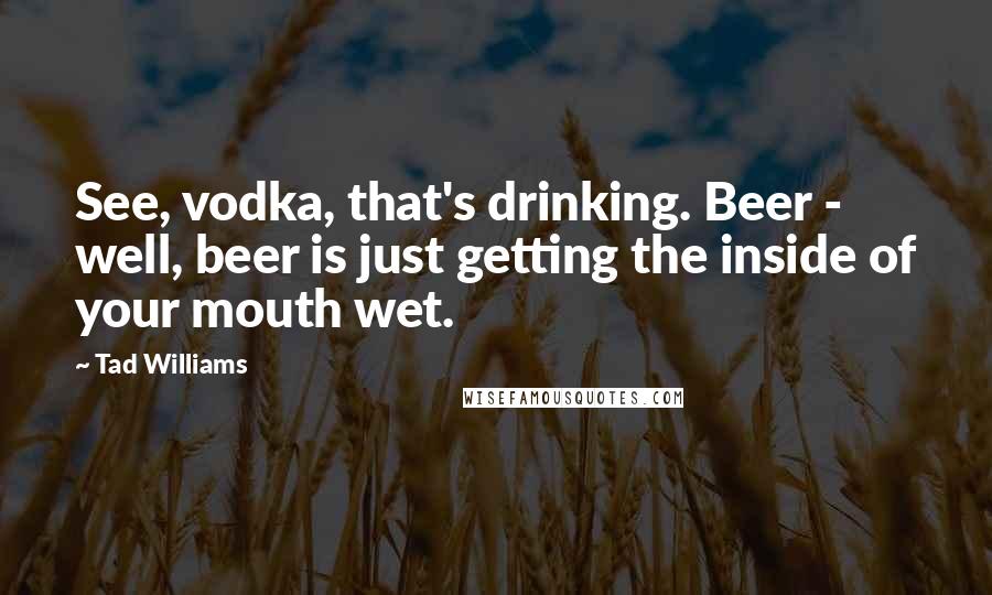 Tad Williams Quotes: See, vodka, that's drinking. Beer - well, beer is just getting the inside of your mouth wet.