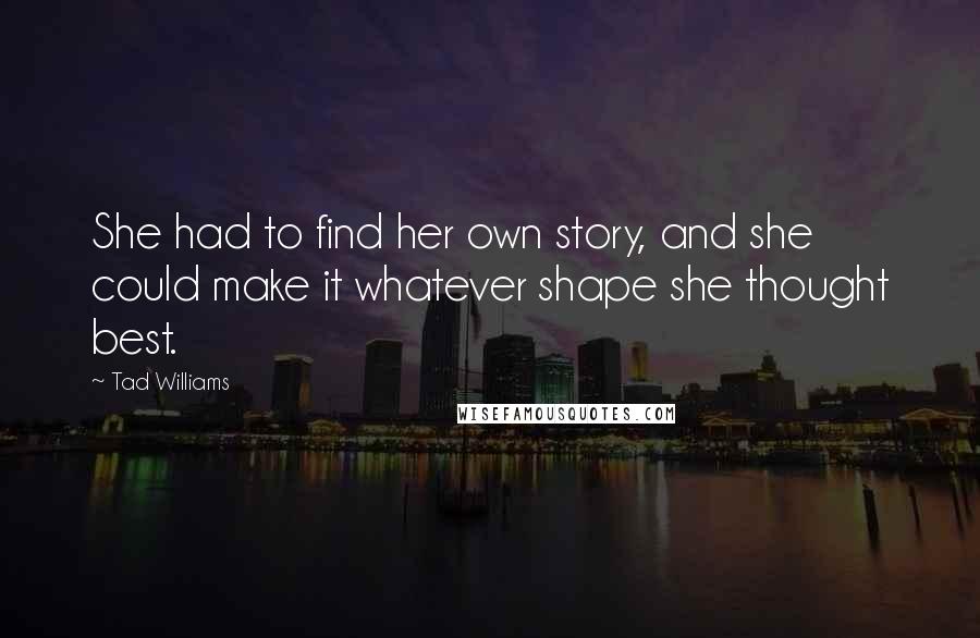 Tad Williams Quotes: She had to find her own story, and she could make it whatever shape she thought best.