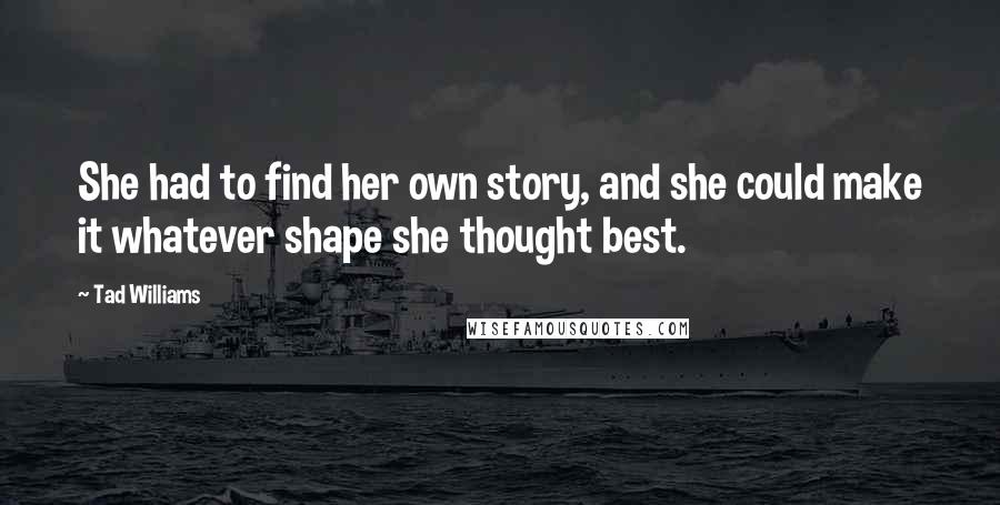 Tad Williams Quotes: She had to find her own story, and she could make it whatever shape she thought best.