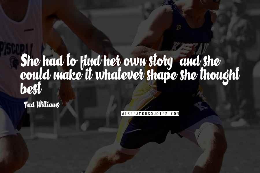 Tad Williams Quotes: She had to find her own story, and she could make it whatever shape she thought best.