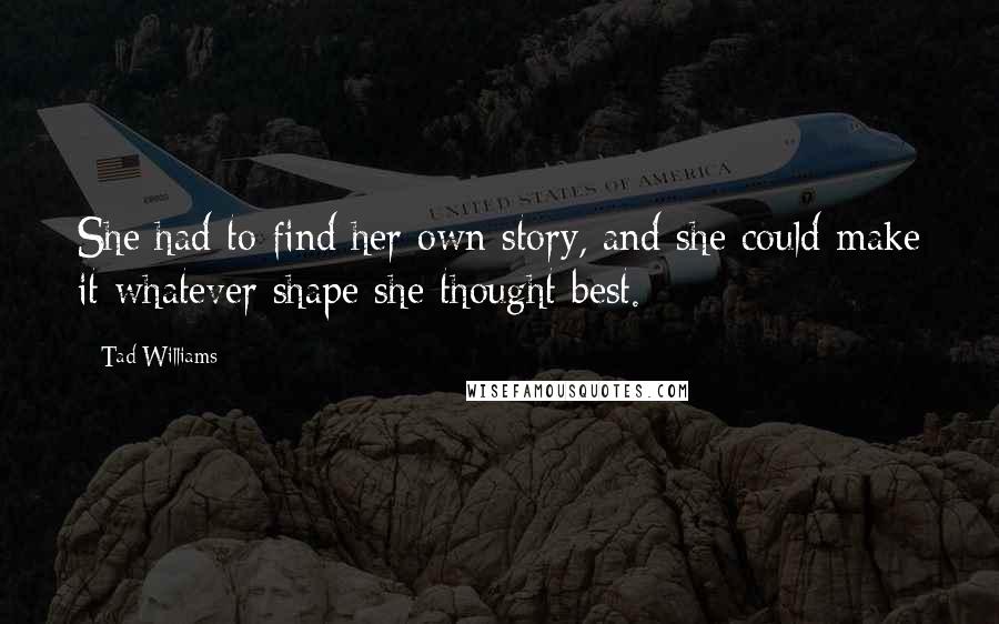 Tad Williams Quotes: She had to find her own story, and she could make it whatever shape she thought best.