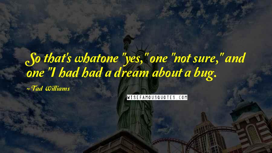 Tad Williams Quotes: So that's whatone "yes," one "not sure," and one "I had had a dream about a bug.