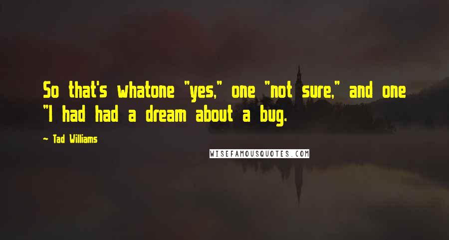 Tad Williams Quotes: So that's whatone "yes," one "not sure," and one "I had had a dream about a bug.