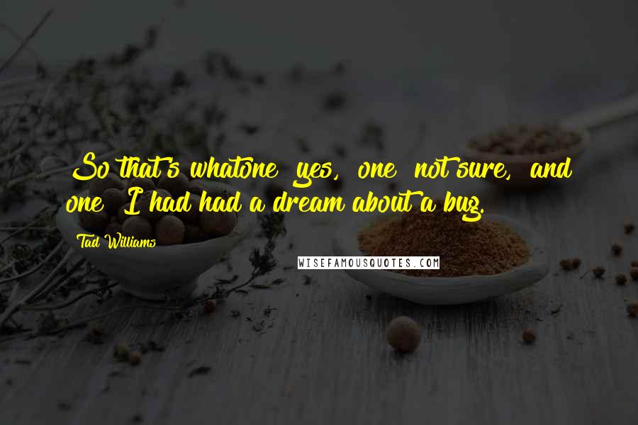 Tad Williams Quotes: So that's whatone "yes," one "not sure," and one "I had had a dream about a bug.