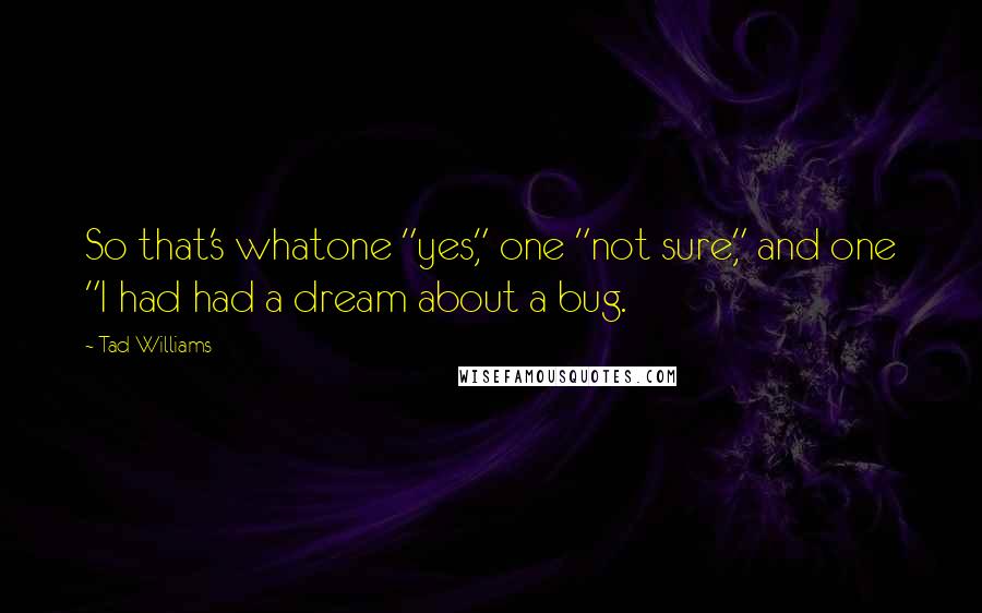 Tad Williams Quotes: So that's whatone "yes," one "not sure," and one "I had had a dream about a bug.