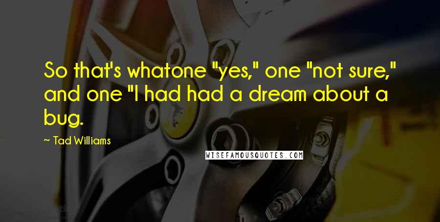 Tad Williams Quotes: So that's whatone "yes," one "not sure," and one "I had had a dream about a bug.