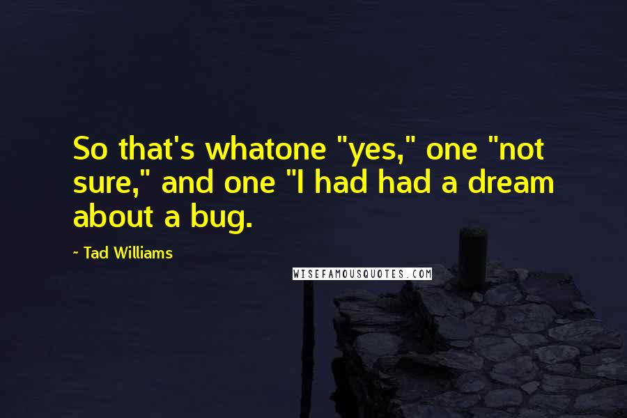 Tad Williams Quotes: So that's whatone "yes," one "not sure," and one "I had had a dream about a bug.