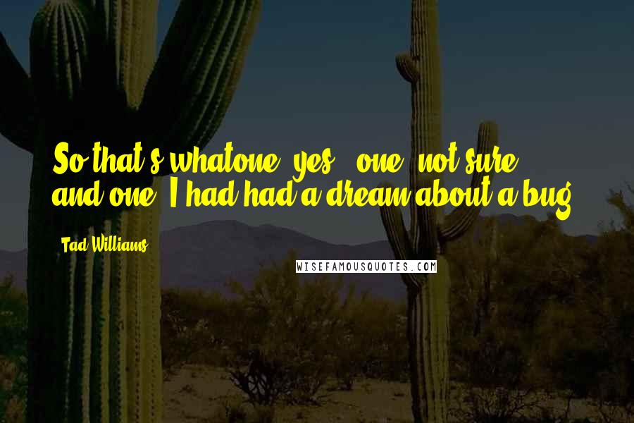 Tad Williams Quotes: So that's whatone "yes," one "not sure," and one "I had had a dream about a bug.