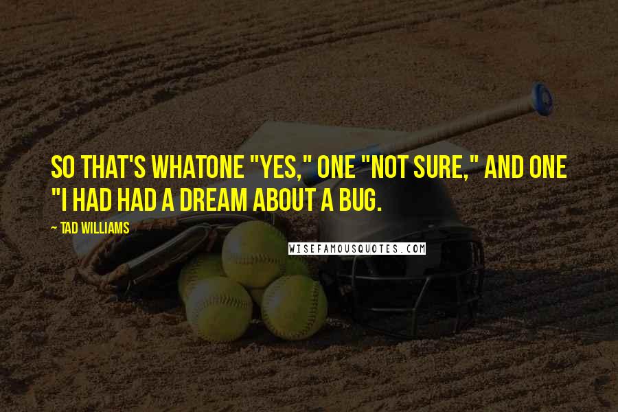 Tad Williams Quotes: So that's whatone "yes," one "not sure," and one "I had had a dream about a bug.