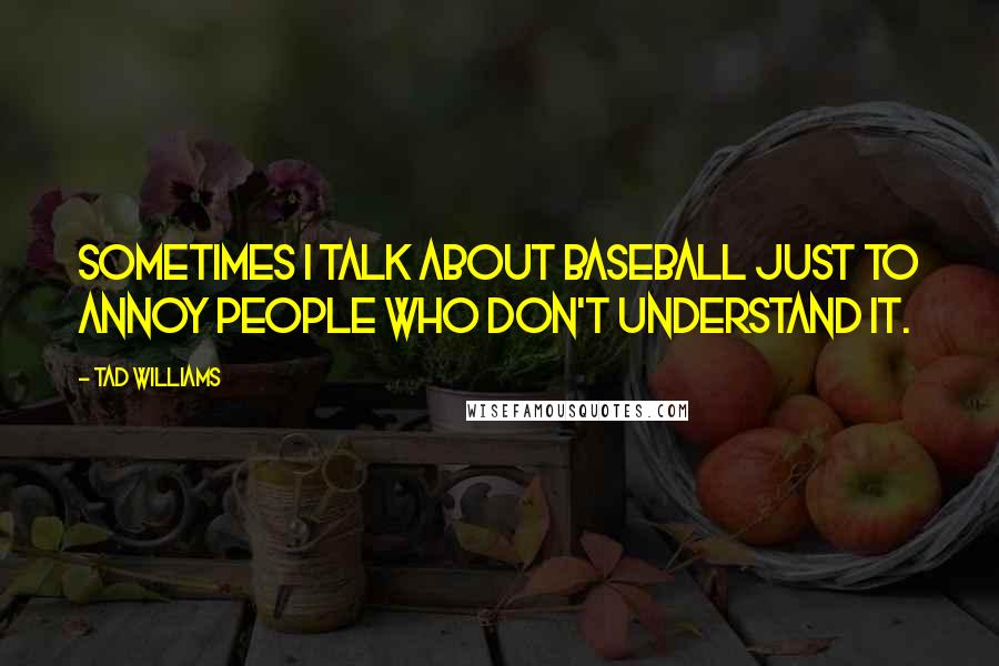 Tad Williams Quotes: Sometimes I talk about baseball just to annoy people who don't understand it.