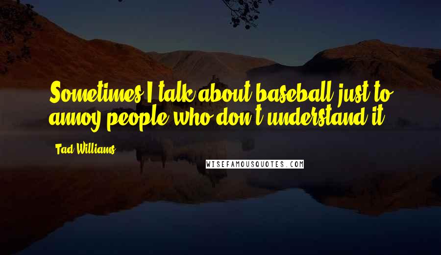 Tad Williams Quotes: Sometimes I talk about baseball just to annoy people who don't understand it.