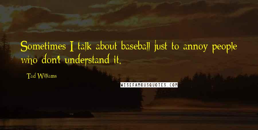 Tad Williams Quotes: Sometimes I talk about baseball just to annoy people who don't understand it.