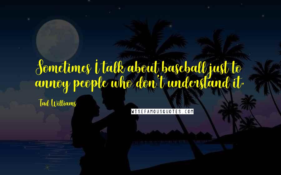 Tad Williams Quotes: Sometimes I talk about baseball just to annoy people who don't understand it.