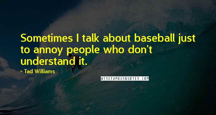 Tad Williams Quotes: Sometimes I talk about baseball just to annoy people who don't understand it.