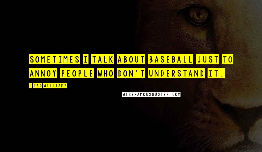 Tad Williams Quotes: Sometimes I talk about baseball just to annoy people who don't understand it.