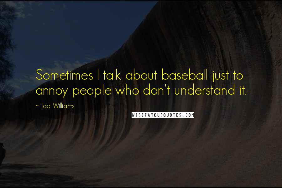 Tad Williams Quotes: Sometimes I talk about baseball just to annoy people who don't understand it.