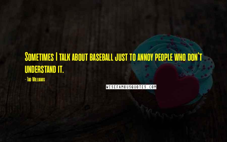 Tad Williams Quotes: Sometimes I talk about baseball just to annoy people who don't understand it.