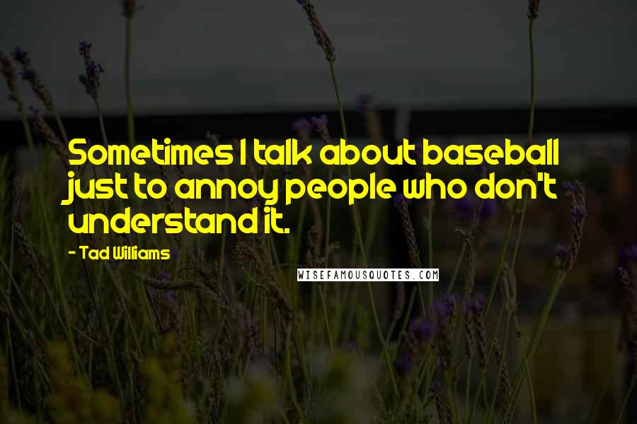 Tad Williams Quotes: Sometimes I talk about baseball just to annoy people who don't understand it.